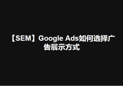 【SEM】Google Ads如何选择广告展示方式