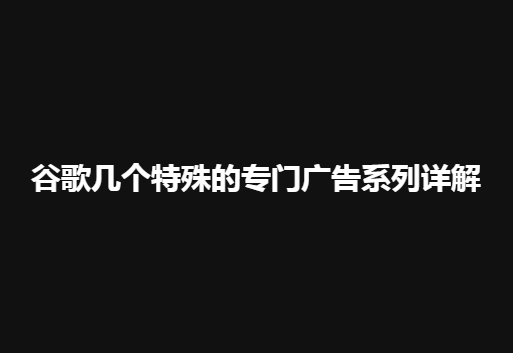 【SEM】谷歌几个特殊的专门广告系列详解