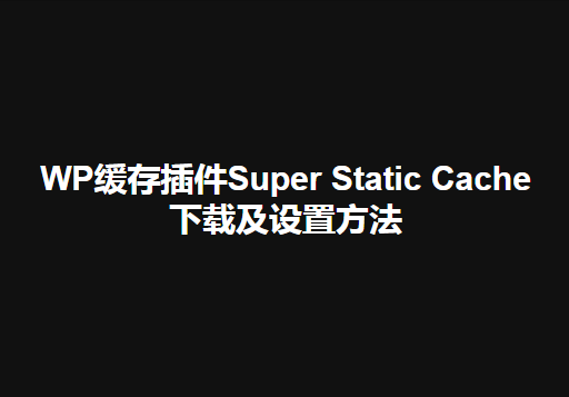 【WordPress】WP缓存插件Super Static Cache下载及设置方法