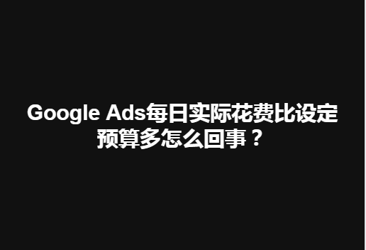 【SEM】Google Ads每日实际花费比设定预算多怎么回事？