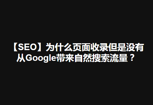 【SEO】为什么页面收录但是没有从Google带来自然搜索流量？