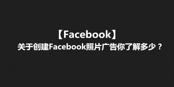 【Facebook】关于创建Facebook照片广告你了解多少？