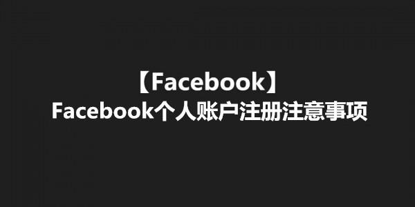 【Facebook】Facebook个人账户注册注意事项