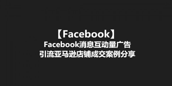 【Facebook】Facebook消息互动量广告引流亚马逊店铺成交案例分享
