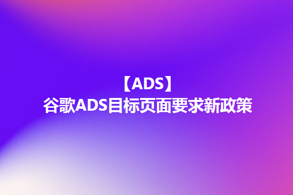 【ADS】谷歌ADS广告10月目标页面要求新政策