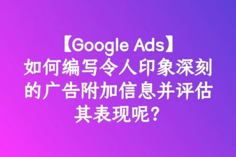 【Google Ads】如何编写令人印象深刻的广告附加信息并评估其表现呢？