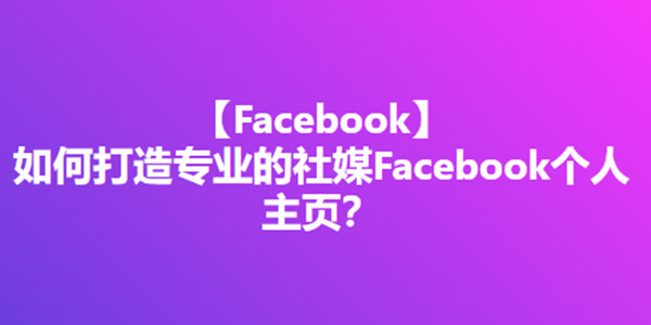 如何打造专业的社媒Facebook个人主页？