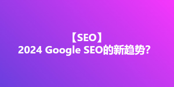 2024 Google SEO的新趋势？