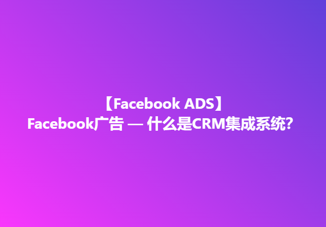 Facebook广告 — 什么是CRM集成系统？